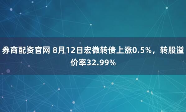 券商配资官网 8月12日宏微转债上涨0.5%，转股溢价率32.99%