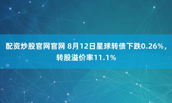 配资炒股官网官网 8月12日星球转债下跌0.26%，转股溢价率11.1%