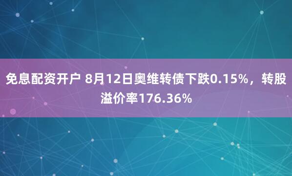 免息配资开户 8月12日奥维转债下跌0.15%，转股溢价率176.36%