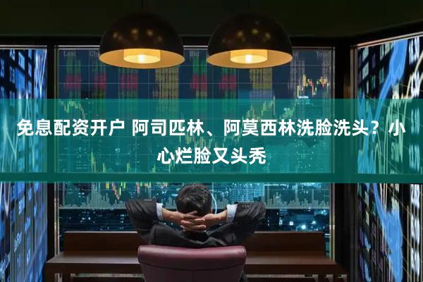 免息配资开户 阿司匹林、阿莫西林洗脸洗头？小心烂脸又头秃