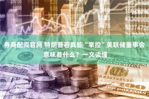 券商配资官网 特朗普若真能“掌控”美联储董事会 意味着什么？一文读懂