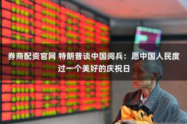 券商配资官网 特朗普谈中国阅兵：愿中国人民度过一个美好的庆祝日