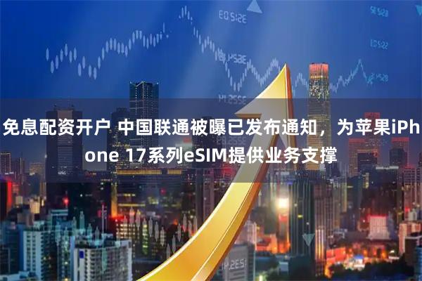 免息配资开户 中国联通被曝已发布通知，为苹果iPhone 17系列eSIM提供业务支撑