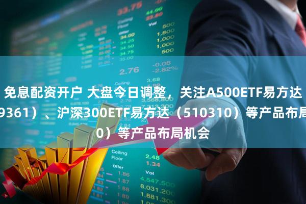 免息配资开户 大盘今日调整，关注A500ETF易方达（159361）、沪深300ETF易方达（510310）等产品布局机会