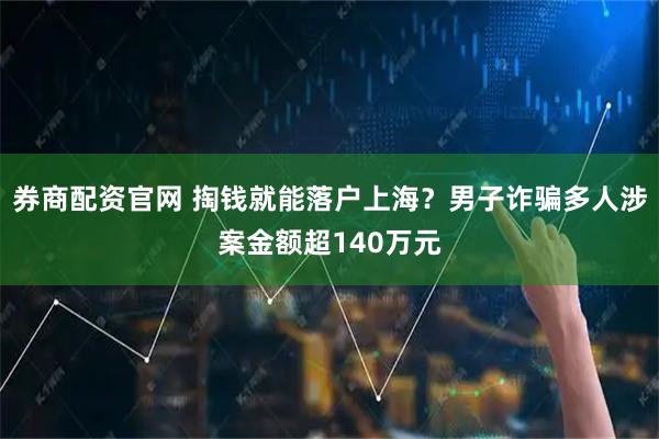 券商配资官网 掏钱就能落户上海？男子诈骗多人涉案金额超140万元