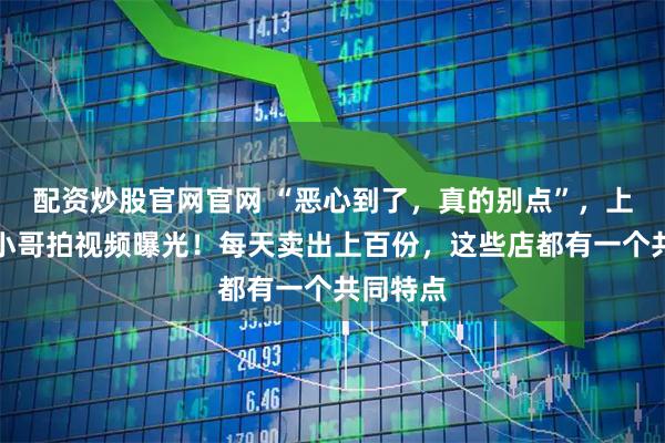 配资炒股官网官网 “恶心到了，真的别点”，上海外卖小哥拍视频曝光！每天卖出上百份，这些店都有一个共同特点