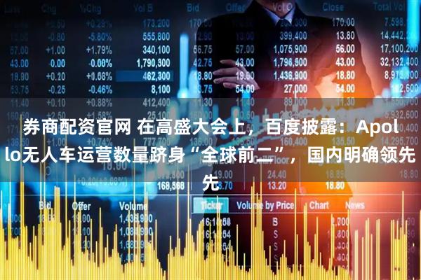 券商配资官网 在高盛大会上，百度披露：Apollo无人车运营数量跻身“全球前二”，国内明确领先
