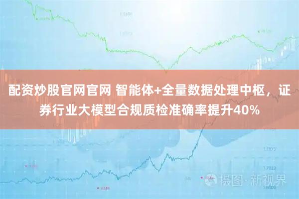 配资炒股官网官网 智能体+全量数据处理中枢，证券行业大模型合规质检准确率提升40%