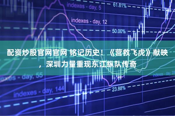 配资炒股官网官网 铭记历史！《营救飞虎》献映，深圳力量重现东江纵队传奇