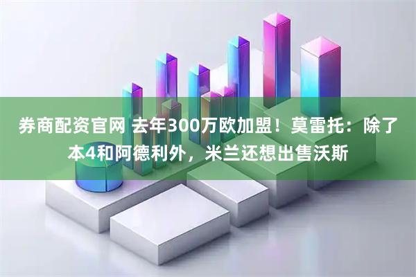 券商配资官网 去年300万欧加盟！莫雷托：除了本4和阿德利外，米兰还想出售沃斯