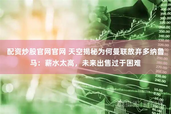 配资炒股官网官网 天空揭秘为何曼联放弃多纳鲁马：薪水太高，未来出售过于困难