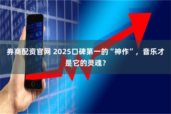 券商配资官网 2025口碑第一的“神作”，音乐才是它的灵魂？