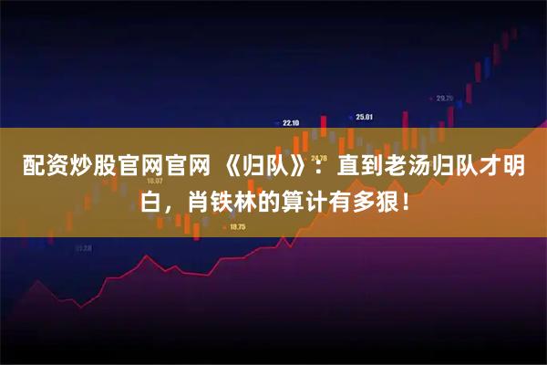 配资炒股官网官网 《归队》：直到老汤归队才明白，肖铁林的算计有多狠！