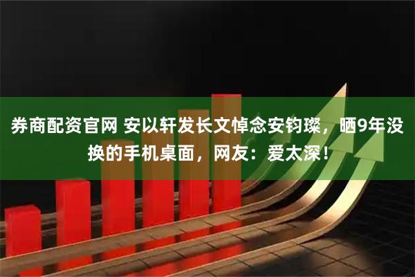 券商配资官网 安以轩发长文悼念安钧璨，晒9年没换的手机桌面，网友：爱太深！