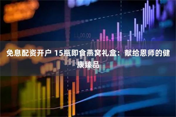 免息配资开户 15瓶即食燕窝礼盒：献给恩师的健康臻品