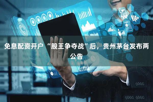 免息配资开户 “股王争夺战”后，贵州茅台发布两公告