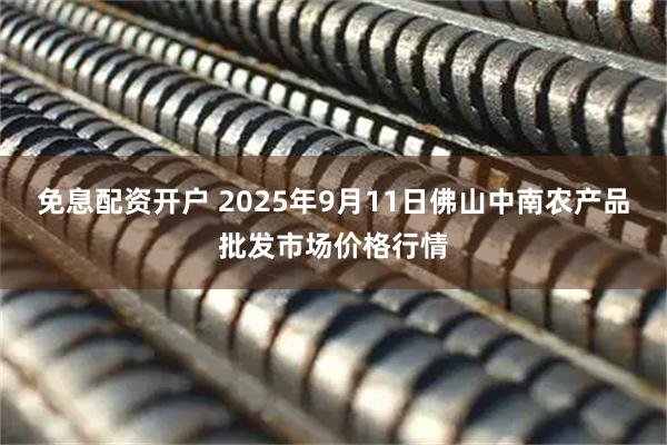 免息配资开户 2025年9月11日佛山中南农产品批发市场价格行情