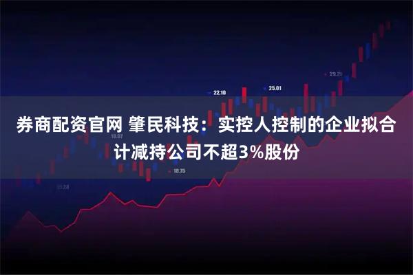 券商配资官网 肇民科技：实控人控制的企业拟合计减持公司不超3%股份