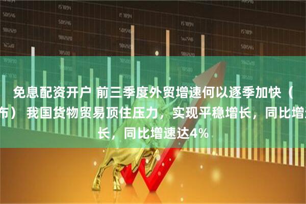 免息配资开户 前三季度外贸增速何以逐季加快（权威发布） 我国货物贸易顶住压力，实现平稳增长，同比增速达4%