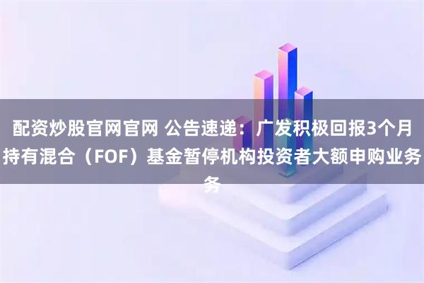 配资炒股官网官网 公告速递：广发积极回报3个月持有混合（FOF）基金暂停机构投资者大额申购业务