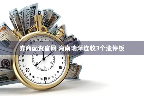券商配资官网 海南瑞泽连收3个涨停板