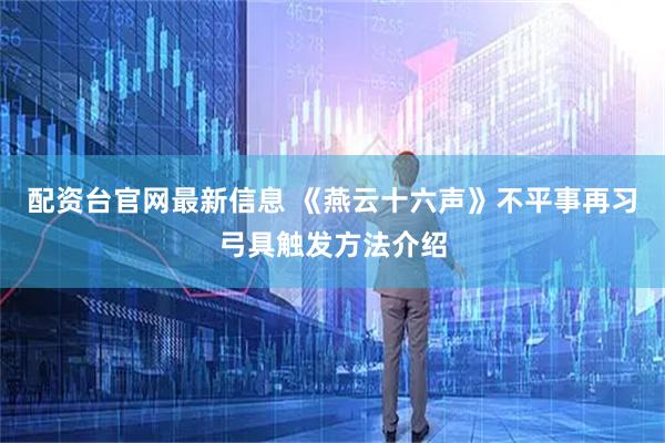 配资台官网最新信息 《燕云十六声》不平事再习弓具触发方法介绍