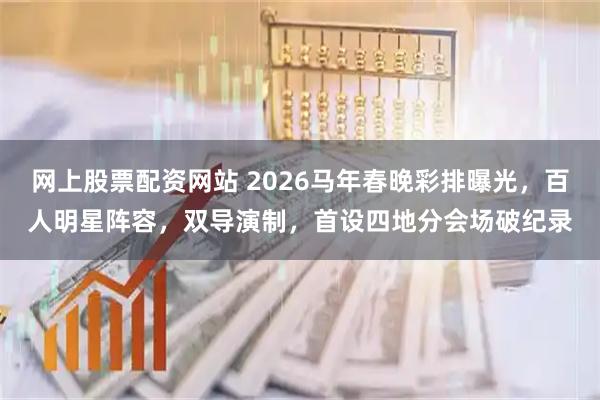 网上股票配资网站 2026马年春晚彩排曝光，百人明星阵容，双导演制，首设四地分会场破纪录