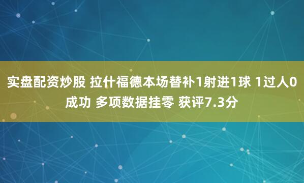实盘配资炒股 拉什福德本场替补1射进1球 1过人0成功 多项数据挂零 获评7.3分