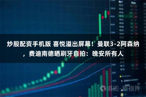 炒股配资手机版 喜悦溢出屏幕！曼联3-2阿森纳，费迪南德晒刷牙自拍：晚安所有人