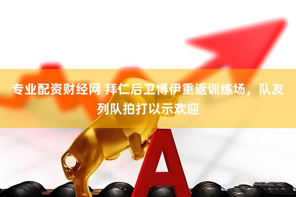 专业配资财经网 拜仁后卫博伊重返训练场，队友列队拍打以示欢迎