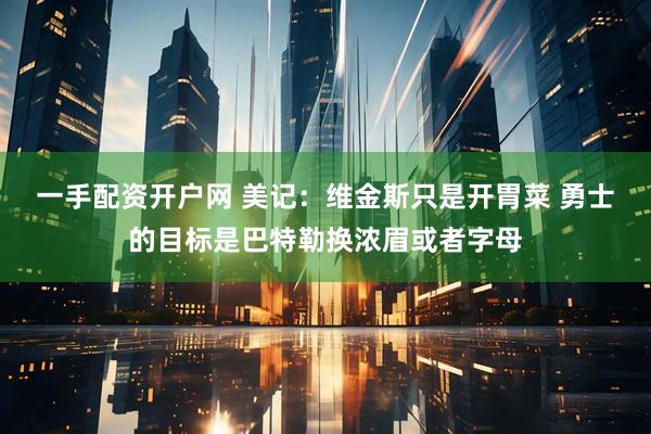 一手配资开户网 美记：维金斯只是开胃菜 勇士的目标是巴特勒换浓眉或者字母