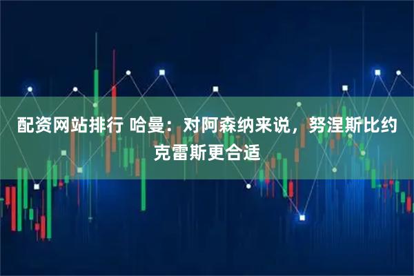 配资网站排行 哈曼：对阿森纳来说，努涅斯比约克雷斯更合适
