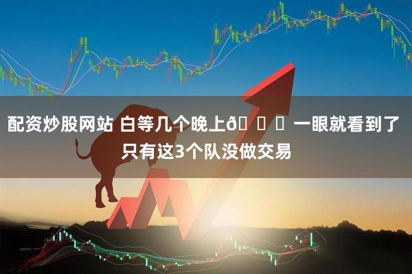 配资炒股网站 白等几个晚上😂一眼就看到了 只有这3个队没做交易