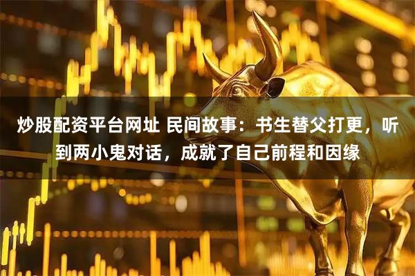 炒股配资平台网址 民间故事：书生替父打更，听到两小鬼对话，成就了自己前程和因缘