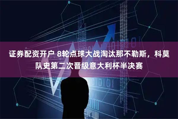 证券配资开户 8轮点球大战淘汰那不勒斯，科莫队史第二次晋级意大利杯半决赛