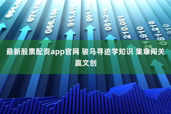 最新股票配资app官网 骏马寻迹学知识 集章闯关赢文创