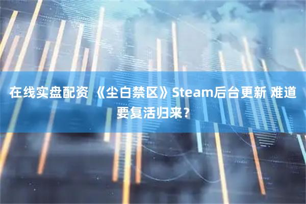 在线实盘配资 《尘白禁区》Steam后台更新 难道要复活归来？