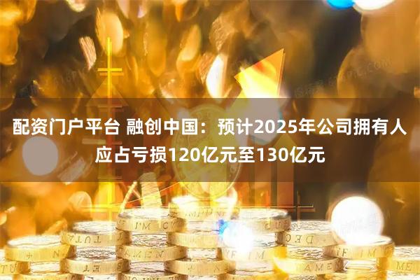 配资门户平台 融创中国：预计2025年公司拥有人应占亏损120亿元至130亿元