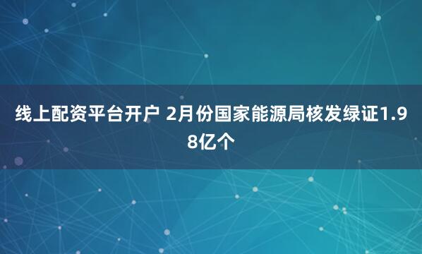 线上配资平台开户 2月份国家能源局核发绿证1.98亿个