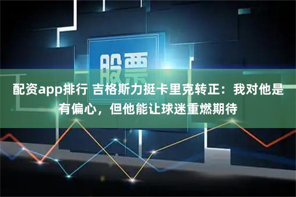 配资app排行 吉格斯力挺卡里克转正：我对他是有偏心，但他能让球迷重燃期待