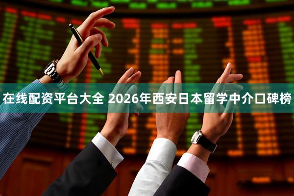 在线配资平台大全 2026年西安日本留学中介口碑榜